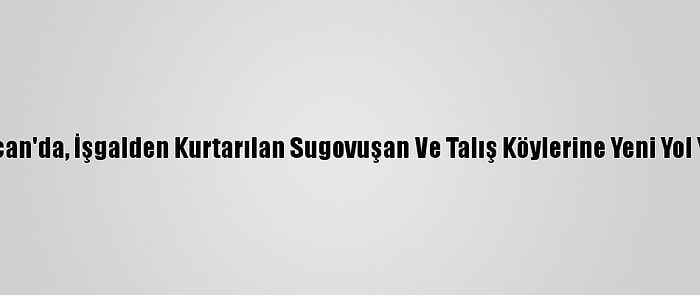 Azerbaycan'da, İşgalden Kurtarılan Sugovuşan Ve Talış Köylerine Yeni Yol Yapılıyor