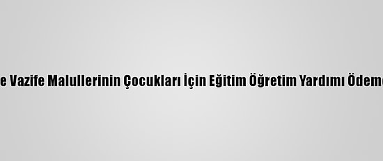 Şehit, Harp Ve Vazife Malullerinin Çocukları İçin Eğitim Öğretim Yardımı Ödemeleri Başladı