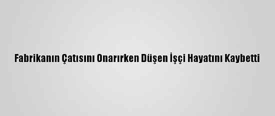 Fabrikanın Çatısını Onarırken Düşen İşçi Hayatını Kaybetti