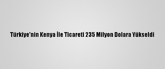 Türkiye'nin Kenya İle Ticareti 235 Milyon Dolara Yükseldi