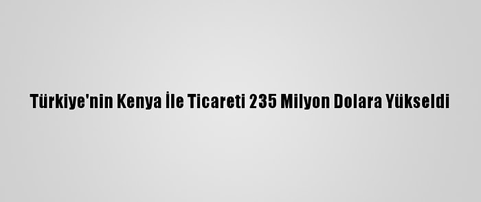 Türkiye'nin Kenya İle Ticareti 235 Milyon Dolara Yükseldi