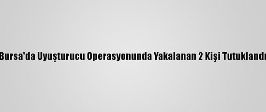 Bursa'da Uyuşturucu Operasyonunda Yakalanan 2 Kişi Tutuklandı