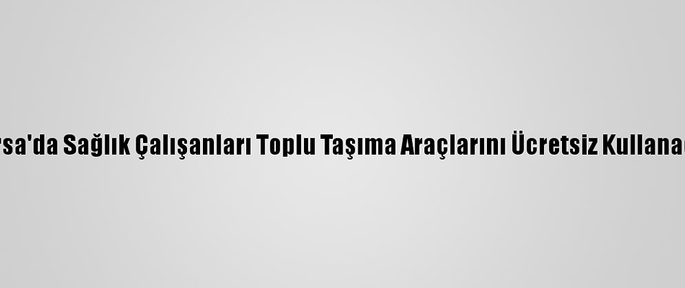 Bursa'da Sağlık Çalışanları Toplu Taşıma Araçlarını Ücretsiz Kullanacak