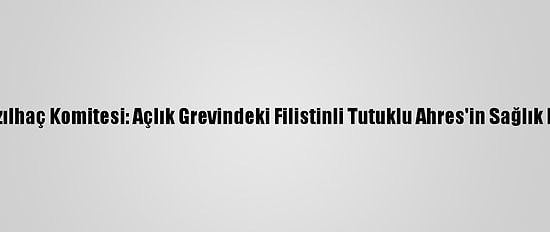 Uluslararası Kızılhaç Komitesi: Açlık Grevindeki Filistinli Tutuklu Ahres'in Sağlık Durumu "Kritik"