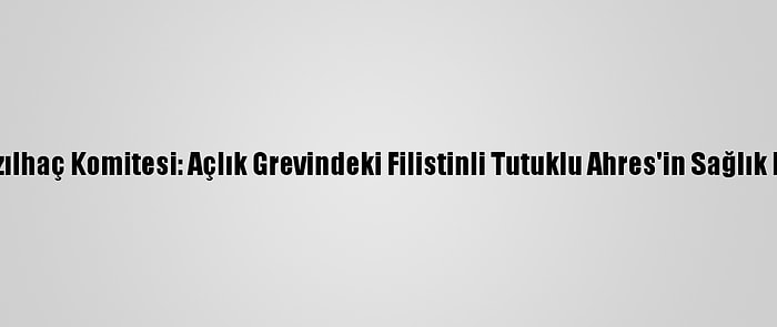 Uluslararası Kızılhaç Komitesi: Açlık Grevindeki Filistinli Tutuklu Ahres'in Sağlık Durumu "Kritik"