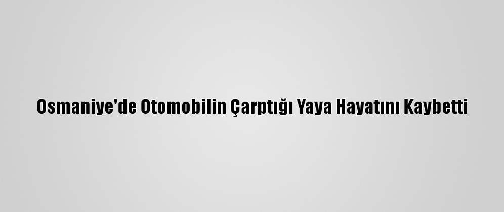 Osmaniye'de Otomobilin Çarptığı Yaya Hayatını Kaybetti