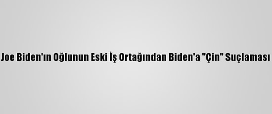 Joe Biden'ın Oğlunun Eski İş Ortağından Biden'a "Çin" Suçlaması