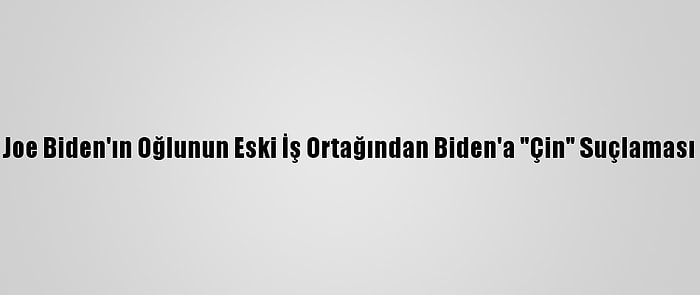 Joe Biden'ın Oğlunun Eski İş Ortağından Biden'a "Çin" Suçlaması