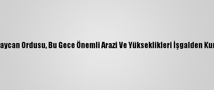 Azerbaycan Ordusu, Bu Gece Önemli Arazi Ve Yükseklikleri İşgalden Kurtardı