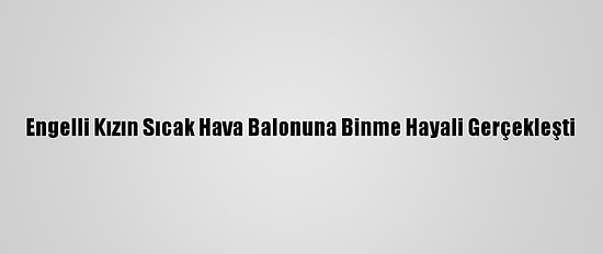 Engelli Kızın Sıcak Hava Balonuna Binme Hayali Gerçekleşti