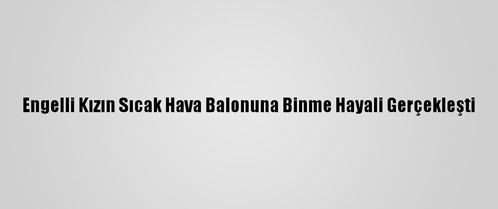 Engelli Kızın Sıcak Hava Balonuna Binme Hayali Gerçekleşti
