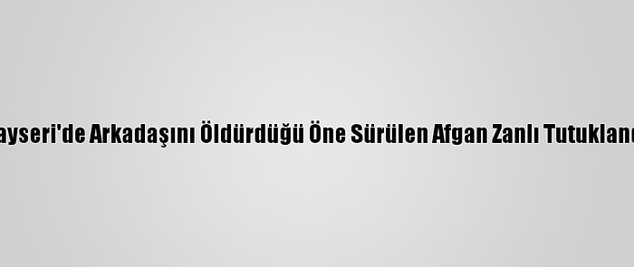 Kayseri'de Arkadaşını Öldürdüğü Öne Sürülen Afgan Zanlı Tutuklandı