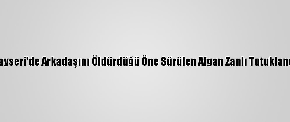 Kayseri'de Arkadaşını Öldürdüğü Öne Sürülen Afgan Zanlı Tutuklandı