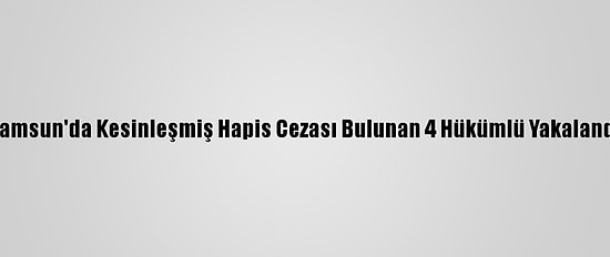 Samsun'da Kesinleşmiş Hapis Cezası Bulunan 4 Hükümlü Yakalandı
