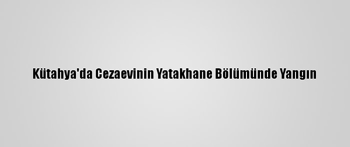 Kütahya'da Cezaevinin Yatakhane Bölümünde Yangın