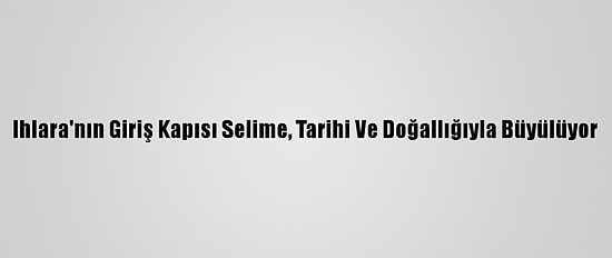 Ihlara'nın Giriş Kapısı Selime, Tarihi Ve Doğallığıyla Büyülüyor