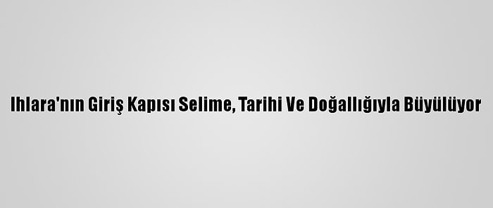 Ihlara'nın Giriş Kapısı Selime, Tarihi Ve Doğallığıyla Büyülüyor