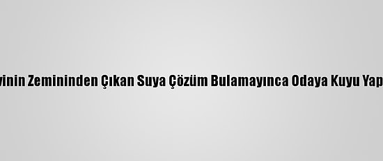 Evinin Zemininden Çıkan Suya Çözüm Bulamayınca Odaya Kuyu Yaptı