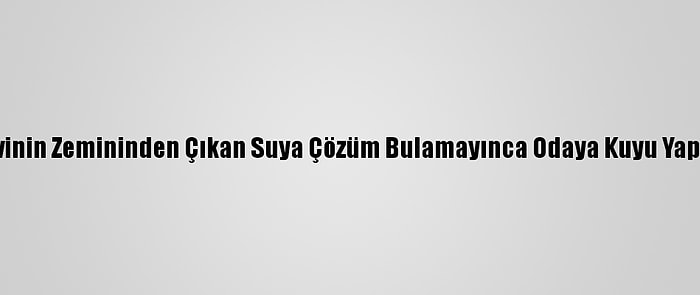 Evinin Zemininden Çıkan Suya Çözüm Bulamayınca Odaya Kuyu Yaptı