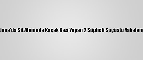 Adana'da Sit Alanında Kaçak Kazı Yapan 2 Şüpheli Suçüstü Yakalandı