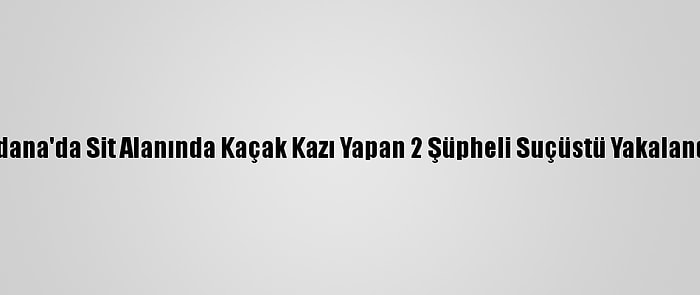 Adana'da Sit Alanında Kaçak Kazı Yapan 2 Şüpheli Suçüstü Yakalandı