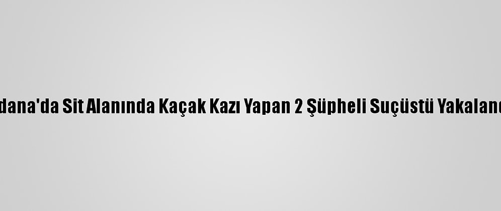 Adana'da Sit Alanında Kaçak Kazı Yapan 2 Şüpheli Suçüstü Yakalandı