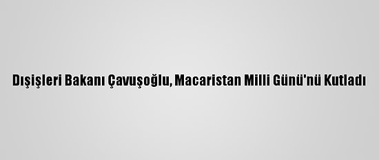 Dışişleri Bakanı Çavuşoğlu, Macaristan Milli Günü'nü Kutladı