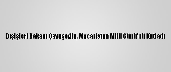 Dışişleri Bakanı Çavuşoğlu, Macaristan Milli Günü'nü Kutladı