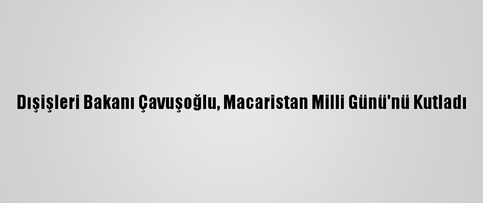 Dışişleri Bakanı Çavuşoğlu, Macaristan Milli Günü'nü Kutladı
