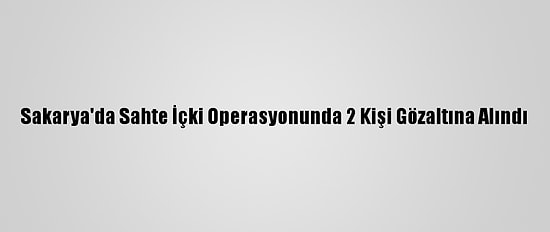 Sakarya'da Sahte İçki Operasyonunda 2 Kişi Gözaltına Alındı