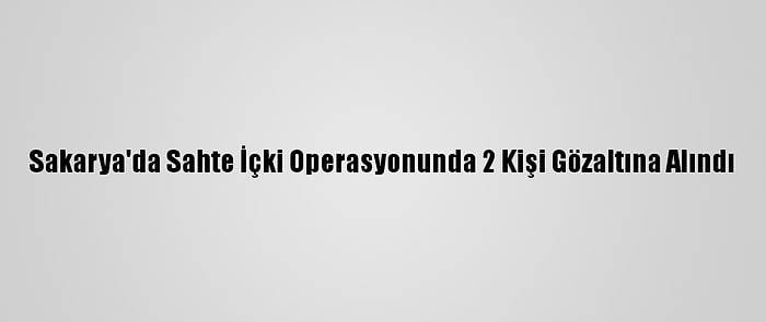 Sakarya'da Sahte İçki Operasyonunda 2 Kişi Gözaltına Alındı