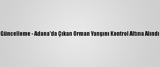 Güncelleme - Adana'da Çıkan Orman Yangını Kontrol Altına Alındı