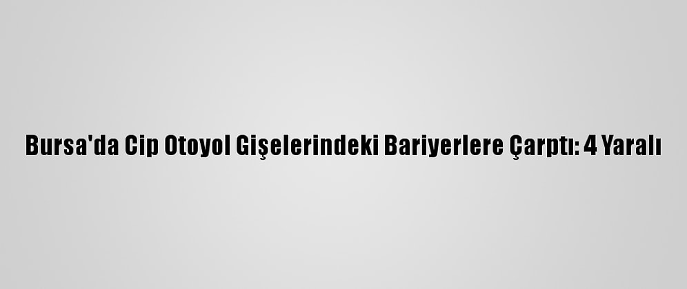 Bursa'da Cip Otoyol Gişelerindeki Bariyerlere Çarptı: 4 Yaralı