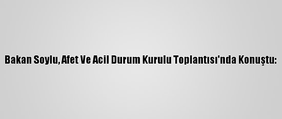 Bakan Soylu, Afet Ve Acil Durum Kurulu Toplantısı'nda Konuştu:
