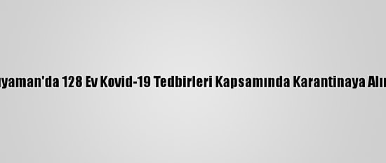 Adıyaman'da 128 Ev Kovid-19 Tedbirleri Kapsamında Karantinaya Alındı
