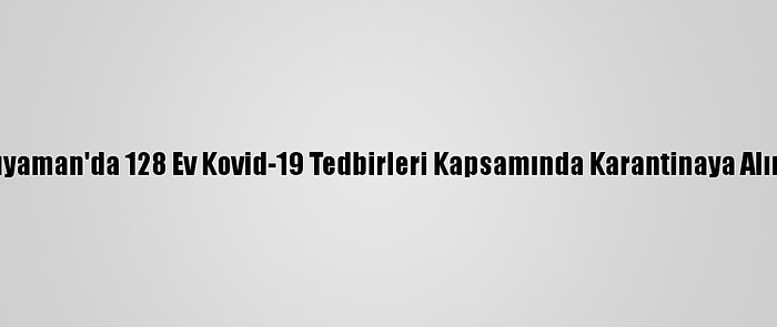 Adıyaman'da 128 Ev Kovid-19 Tedbirleri Kapsamında Karantinaya Alındı