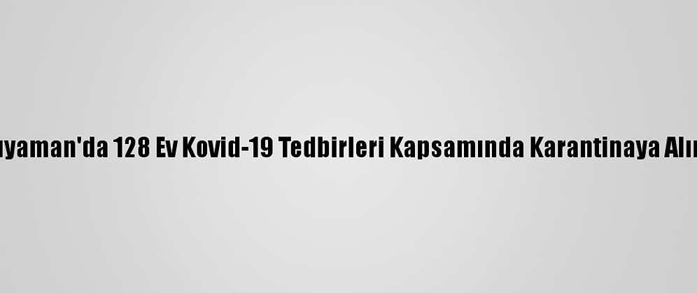Adıyaman'da 128 Ev Kovid-19 Tedbirleri Kapsamında Karantinaya Alındı