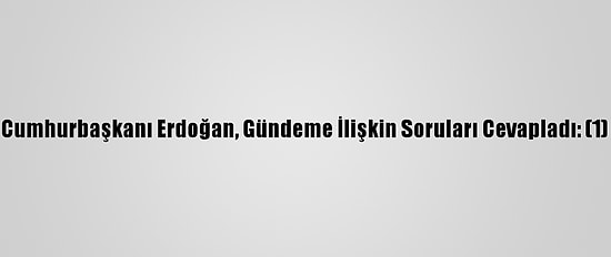 Cumhurbaşkanı Erdoğan, Gündeme İlişkin Soruları Cevapladı: (1)