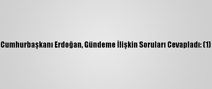 Cumhurbaşkanı Erdoğan, Gündeme İlişkin Soruları Cevapladı: (1)