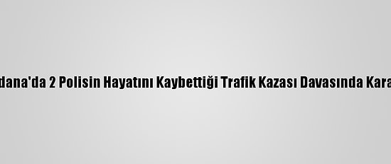 Adana'da 2 Polisin Hayatını Kaybettiği Trafik Kazası Davasında Karar