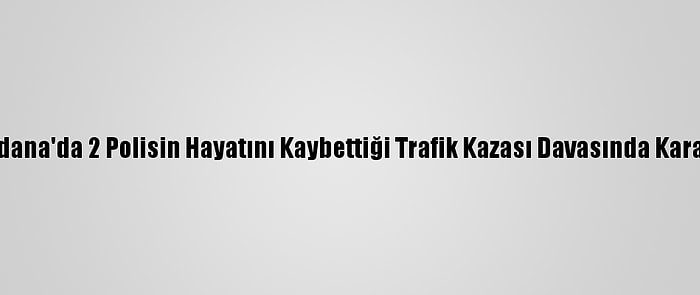 Adana'da 2 Polisin Hayatını Kaybettiği Trafik Kazası Davasında Karar