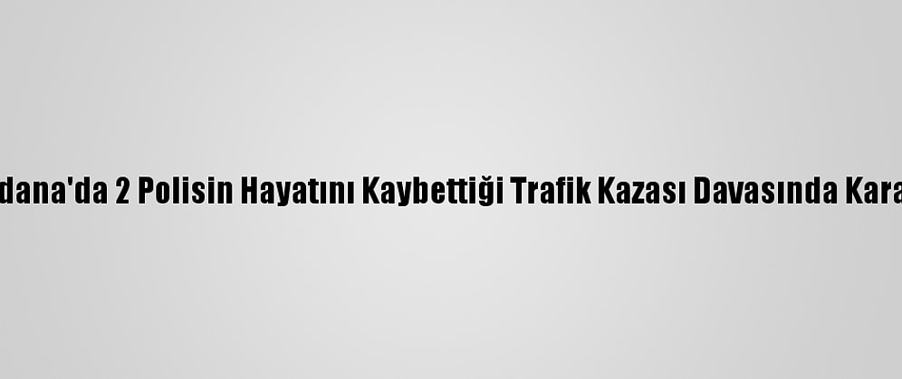 Adana'da 2 Polisin Hayatını Kaybettiği Trafik Kazası Davasında Karar