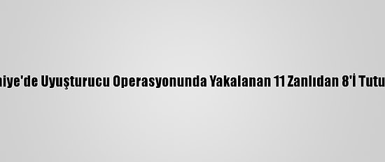 Osmaniye'de Uyuşturucu Operasyonunda Yakalanan 11 Zanlıdan 8'İ Tutuklandı