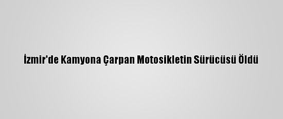 İzmir'de Kamyona Çarpan Motosikletin Sürücüsü Öldü