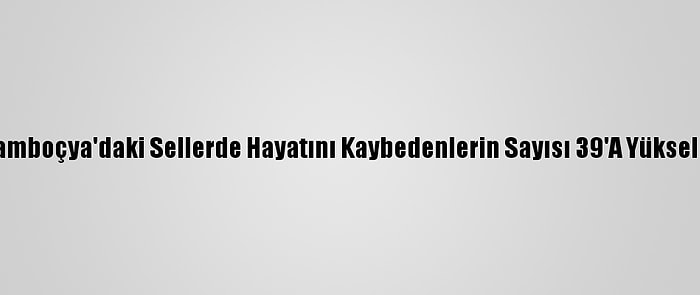 Kamboçya'daki Sellerde Hayatını Kaybedenlerin Sayısı 39'A Yükseldi