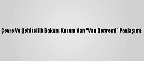 Çevre Ve Şehircilik Bakanı Kurum'dan "Van Depremi" Paylaşımı: