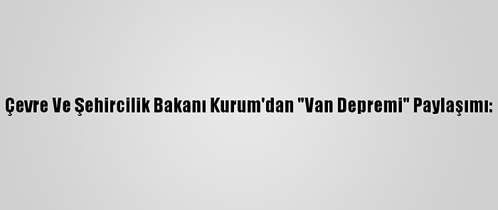 Çevre Ve Şehircilik Bakanı Kurum'dan "Van Depremi" Paylaşımı: