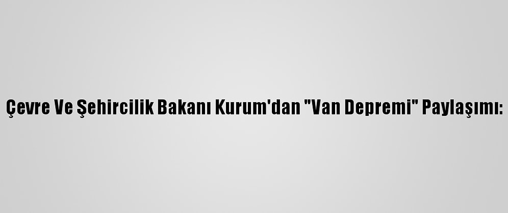 Çevre Ve Şehircilik Bakanı Kurum'dan "Van Depremi" Paylaşımı: