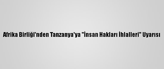 Afrika Birliği'nden Tanzanya'ya "İnsan Hakları İhlalleri" Uyarısı