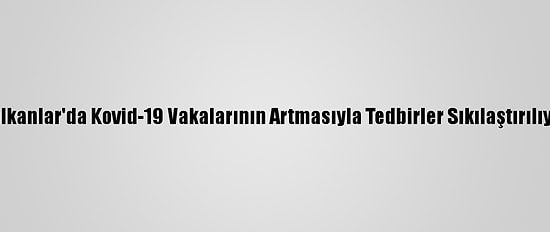 Balkanlar'da Kovid-19 Vakalarının Artmasıyla Tedbirler Sıkılaştırılıyor